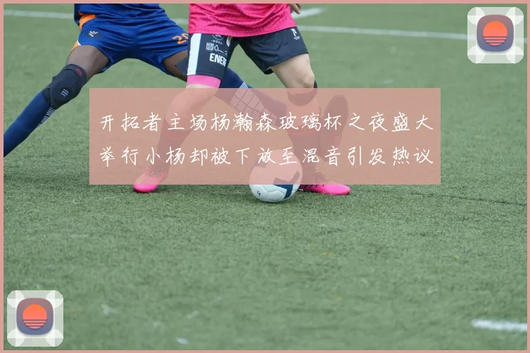 开拓者主场杨瀚森玻璃杯之夜盛大举行小杨却被下放至混音引发热议