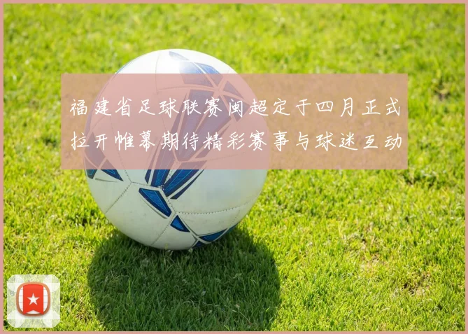 福建省足球联赛闽超定于四月正式拉开帷幕期待精彩赛事与球迷互动