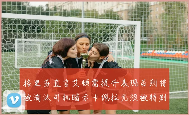 格里芬直言艾顿需提升表现否则将被淘汰司机暗示卡佩拉无须被特别提及