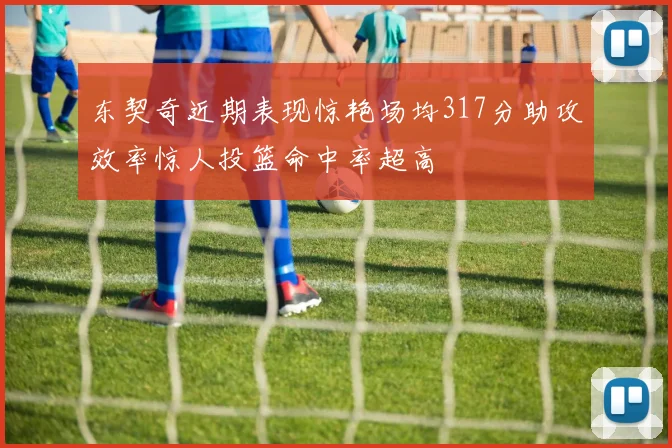 东契奇近期表现惊艳场均317分助攻效率惊人投篮命中率超高