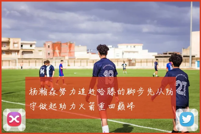 杨瀚森努力追赶哈滕的脚步先从防守做起助力火箭重回巅峰