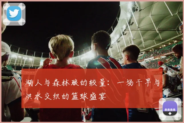 湖人与森林狼的较量：一场干旱与洪水交织的篮球盛宴