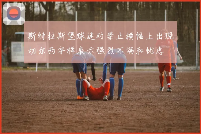斯特拉斯堡球迷对禁止横幅上出现切尔西字样表示强烈不满和忧虑