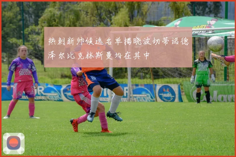 热刺新帅候选名单揭晓波切蒂诺德泽尔比克林斯曼均在其中