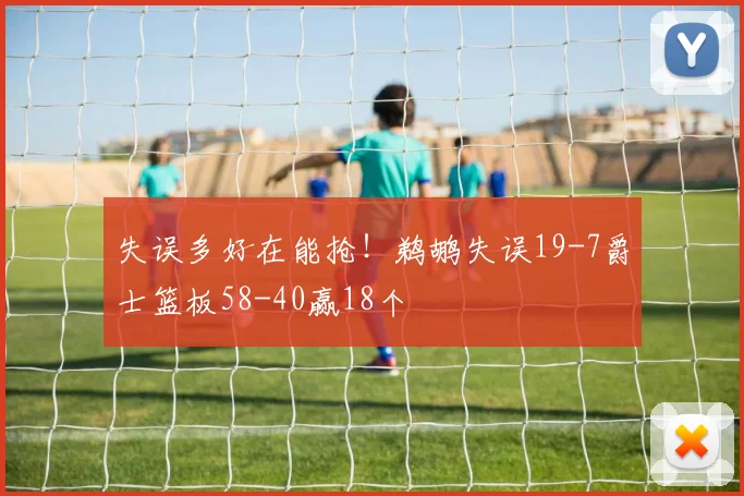 失误多好在能抢！鹈鹕失误19-7爵士篮板58-40赢18个