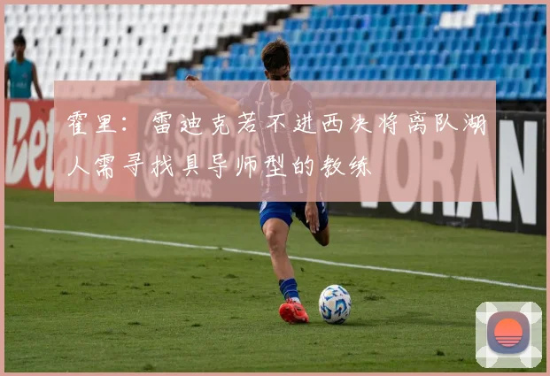 霍里：雷迪克若不进西决将离队湖人需寻找具导师型的教练