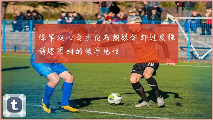 绿军核心是杰伦布朗媒体却过度强调塔图姆的领导地位